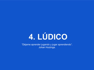 4. LÚDICO
“Déjame aprender jugando y jugar aprendiendo”.
Johan Huizinga.