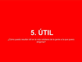 5. ÚTIL
¿Cómo puedo resultar útil en la vida cotidiana de la gente a la que quiero
dirigirme?