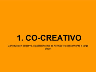 1. CO-CREATIVO
Construcción colectiva, establecimiento de normas y/o pensamiento a largo
plazo.