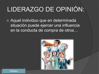 LIDERAZGO DE OPINIÓN:
   Aquel individuo que en determinada
    situación puede ejercer una influencia
    en la conducta de compra de otros…




    William
 
