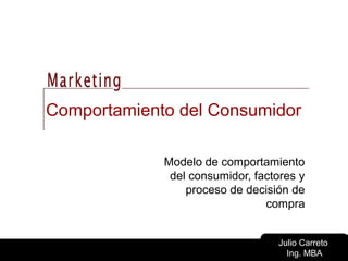 Julio Carreto
Ing. MBA
Julio Carreto
Ing. MBA
Comportamiento del Consumidor
Modelo de comportamiento
del consumidor, factores y
proceso de decisión de
compra
 