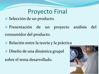 Proyecto Final
 Selección de un producto.

 Presentación    de   un     proyecto     análisis   del
consumidor del producto.

 Relación entre la teoría y la práctica

 Diseño de una dinámica grupal

sobre el tema desarrollado.
 