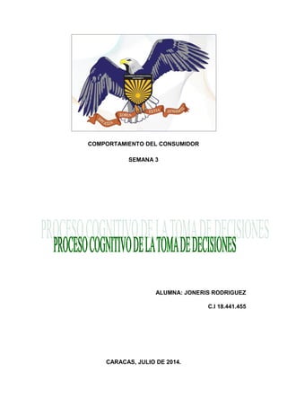 COMPORTAMIENTO DEL CONSUMIDOR
SEMANA 3
ALUMNA: JONERIS RODRIGUEZ
C.I 18.441.455
CARACAS, JULIO DE 2014.
 