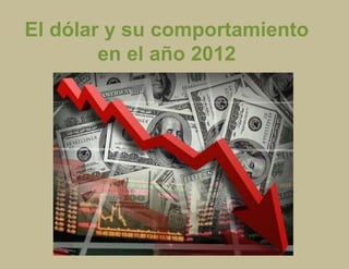 El dólar y su comportamiento
        en el año 2012
 