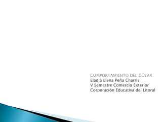 COMPORTAMIENTO DEL DÓLAR
Eladia Elena Peña Charris
V Semestre Comercio Exterior
Corporación Educativa del Litoral
 