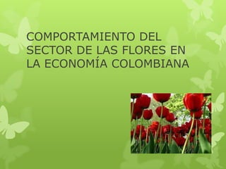 COMPORTAMIENTO DEL
SECTOR DE LAS FLORES EN
LA ECONOMÍA COLOMBIANA
 