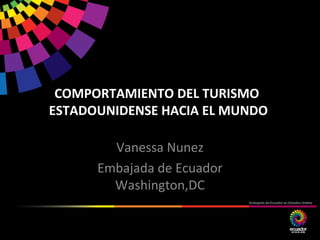 COMPORTAMIENTO DEL TURISMO
ESTADOUNIDENSE HACIA EL MUNDO

        Vanessa Nunez
      Embajada de Ecuador
        Washington,DC
 