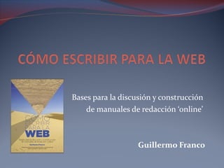 Bases para la discusión y construcción  de manuales de redacción ‘online’  Guillermo Franco 