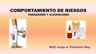 COMPORTAMIENTO DE RIESGOS
     TABAQUISMO Y ALCOHOLISMO




                 M(O) Jorge A. Palomino Way
 