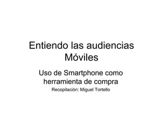 Entiendo las audiencias
       Móviles
  Uso de Smartphone como
   herramienta de compra
     Recopilación: Miguel Tortello
 