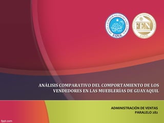 ANÁLISIS COMPARATIVO DEL COMPORTAMIENTO DE LOS
      VENDEDORES EN LAS MUEBLERÍAS DE GUAYAQUIL


                            ADMINISTRACIÓN DE VENTAS
                                        PARALELO 282
 