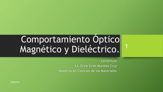 Comportamiento Óptico
Magnético y Dieléctrico.
Cerámicos
I.I. Erick Uriel Morales Cruz
Maestría en Ciencias de los Materiales
CERAMICOS
1
 