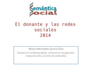 El donante y las redes
sociales
2014
María Mercedes García Díaz
Asesora en marketing digital, community management,
redacción web, curación de contenidos

 