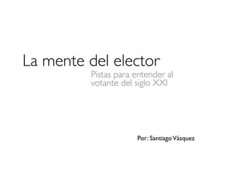 La mente del elector
Por: SantiagoVásquez
Pistas para entender al
votante del siglo XXI
 