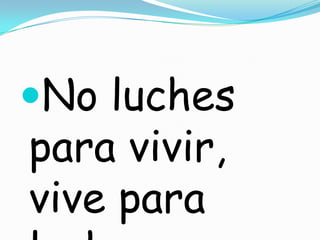 No luches
para vivir,
vive para
 