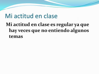 Mi actitud en clase
Mi actitud en clase es regular ya que
 hay veces que no entiendo algunos
 temas
 