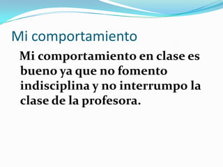 Mi comportamiento
 Mi comportamiento en clase es
 bueno ya que no fomento
 indisciplina y no interrumpo la
 clase de la profesora.
 