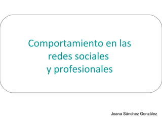 Comportamiento en las
redes sociales
y profesionales

Joana Sánchez González

 