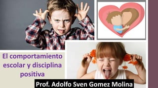 El comportamiento
escolar y disciplina
positiva
Prof. Adolfo Sven Gomez Molina
 