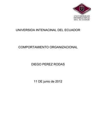 UNIVERSIDA INTENACINAL DEL ECUADOR




 COMPORTAMIENTO ORGANIZACIONAL




        DIEGO PEREZ RODAS




         11 DE junio de 2012
 