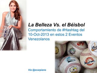La Belleza Vs. el Béisbol
Comportamiento de #Hashtag del
10-Oct-2013 en estos 2 Eventos
Venezolanos
Vía @zcarpiano
 