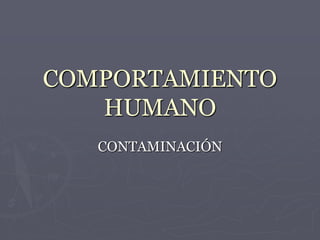 COMPORTAMIENTO
HUMANO
CONTAMINACIÓN
 