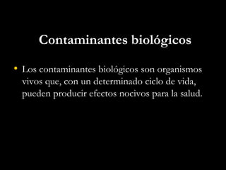 Contaminantes biológicos
• Los contaminantes biológicos son organismos
vivos que, con un determinado ciclo de vida,
pueden producir efectos nocivos para la salud.
 
