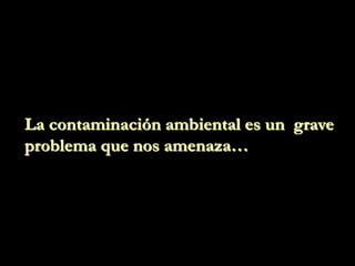 La contaminación ambiental es un grave
problema que nos amenaza…
 