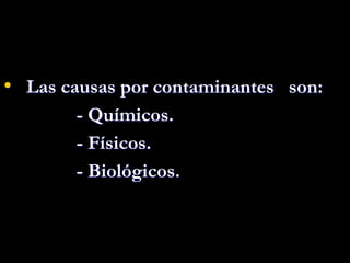 • Las causas por contaminantes son:
- Químicos.
- Físicos.
- Biológicos.
 