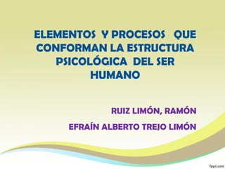 ELEMENTOS Y PROCESOS QUE
CONFORMAN LA ESTRUCTURA
   PSICOLÓGICA DEL SER
         HUMANO


             RUIZ LIMÓN, RAMÓN
     EFRAÍN ALBERTO TREJO LIMÓN
 