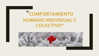 “COMPORTAMIENTO
HUMANO INDIVIDUALY
COLECTIVO”
 
