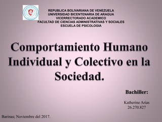 REPUBLICA BOLIVARIANA DE VENEZUELA
UNIVERSIDAD BICENTENARIA DE ARAGUA
VICERRECTORADO ACADEMICO
FACULTAD DE CIENCIAS ADMINISTRATIVAS Y SOCIALES
ESCUELA DE PSICOLOGIA
Barinas; Noviembre del 2017.
Bachiller:
Katherine Arias
26.270.827
 