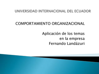 UNIVERSIDAD INTERNACIONAL DEL ECUADOR COMPORTAMIENTO ORGANIZACIONAL Aplicación de los temas en la empresa  Fernando Landázuri 