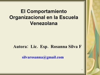 El Comportamiento Organizacional en la Escuela Venezolana Autora:  Lic.  Esp.  Rosanna Silva F   silvarosanna@gmail.com  