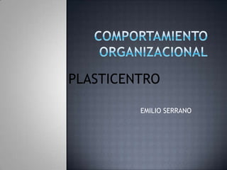 COMPORTAMIENTO ORGANIZACIONAL PLASTICENTRO EMILIO SERRANO 