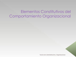 Elementos Constitutivos del Comportamiento Organizacional Teoría de la Administración y Organizaciones 