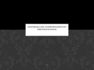 PANORAMA DEL COMPORTAMIENTO
ORGANIZACIONAL
1
 