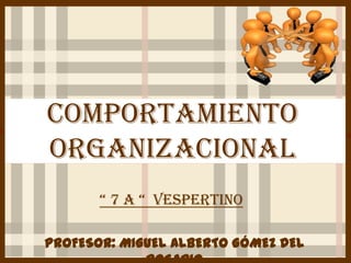 COMPORTAMIENTO
ORGANIZACIONAL
PROFESOR: MIGUEL ALBERTO GÓMEZ DEL
“ 7 A “ VESPERTINO
<
 