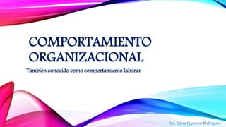 COMPORTAMIENTO
ORGANIZACIONAL
También conocido como comportamiento laborar
Lic. Elena Figueroa Rodríguez
 