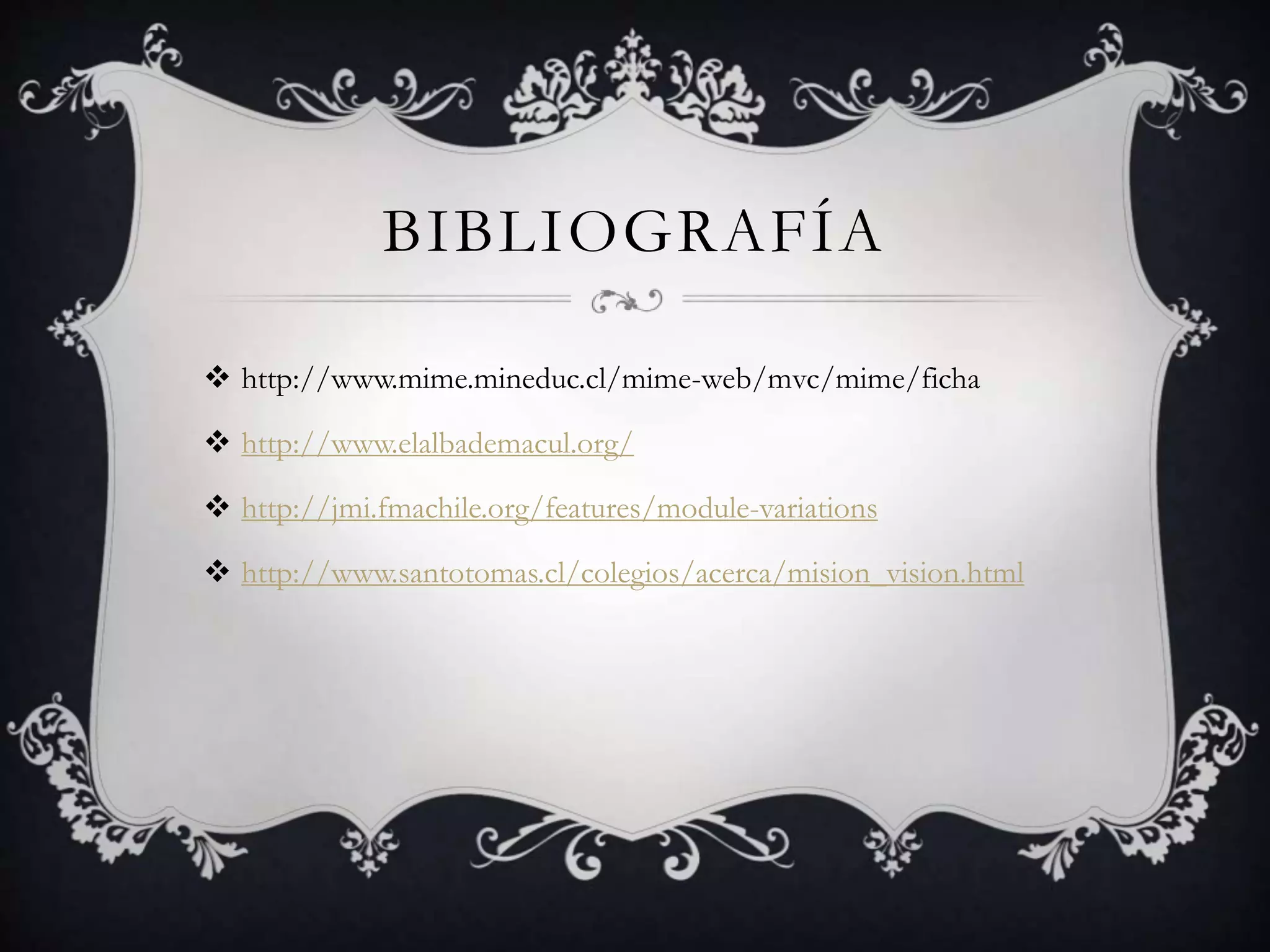 BIBLIOGRAFÍA
http://www.mime.mineduc.cl/mime-web/mvc/mime/ficha
http://www.elalbademacul.org/
http://jmi.fmachile.org/features/module-variations
http://www.santotomas.cl/colegios/acerca/mision_vision.html