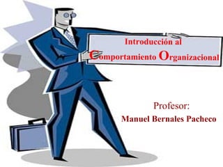 Introducción al
Comportamiento Organizacional
Profesor:
Manuel Bernales Pacheco
 