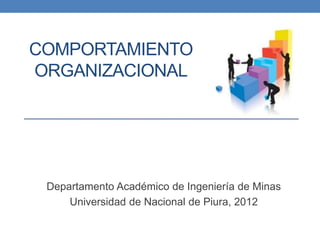 1
COMPORTAMIENTO
ORGANIZACIONAL
Departamento Académico de Ingeniería de Minas
Universidad de Nacional de Piura, 2012
 