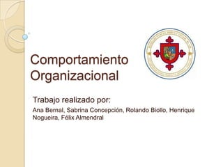 Comportamiento
Organizacional
Trabajo realizado por:
Ana Bernal, Sabrina Concepción, Rolando Biollo, Henrique
Nogueira, Félix Almendral
 