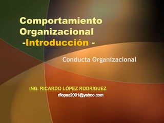 ComportamientoOrganizacional-Introducción - Conducta Organizacional Ing. Ricardo lópez rodríguez rflopez2001@yahoo.com 