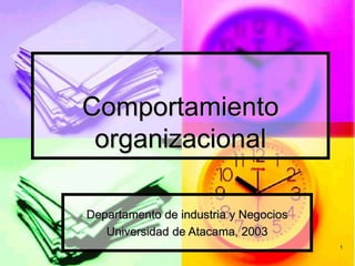 1 
Comportamiento 
organizacional 
Departamento de industria y Negocios 
Universidad de Atacama, 2003 
 