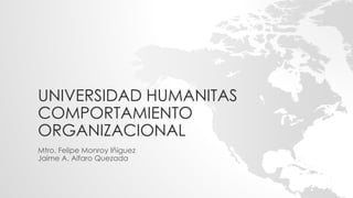 UNIVERSIDAD HUMANITAS
COMPORTAMIENTO
ORGANIZACIONAL
Mtro. Felipe Monroy Iñiguez
Jaime A. Alfaro Quezada
 