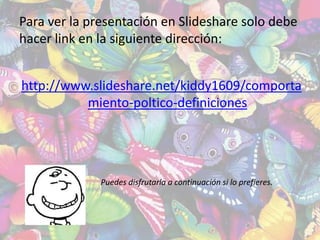 Para ver la presentación en Slideshare solo debe
hacer link en la siguiente dirección:
http://www.slideshare.net/kiddy1609/comporta
miento-poltico-definiciones
Puedes disfrutarla a continuación si lo prefieres.
 
