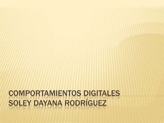 COMPORTAMIENTOS DIGITALES
SOLEY DAYANA RODRÍGUEZ
 