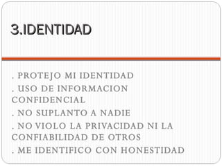 3.IDENTIDAD . PROTEJO MI IDENTIDAD . USO DE INFORMACION  CONFIDENCIAL . NO SUPLANTO A NADIE . NO VIOLO LA PRIVACIDAD NI LA CONFIABILIDAD DE OTROS . ME IDENTIFICO CON HONESTIDAD 