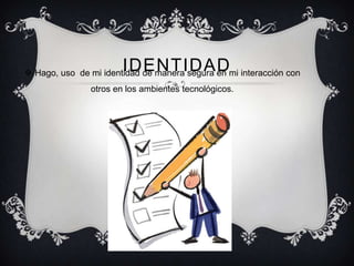 IDENTIDAD
 Hago, uso de mi identidad de manera segura en mi interacción con
               otros en los ambientes tecnológicos.
 